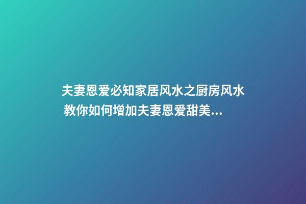 夫妻恩爱必知家居风水之厨房风水 教你如何增加夫妻恩爱甜美感情生活